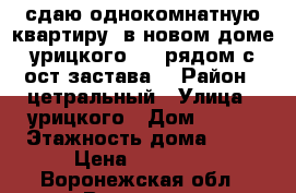 сдаю однокомнатную квартиру ,в новом доме,урицкого 155,рядом с ост застава, › Район ­ цетральный › Улица ­ урицкого › Дом ­ 155 › Этажность дома ­ 16 › Цена ­ 16 000 - Воронежская обл., Воронеж г. Недвижимость » Квартиры аренда   